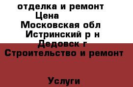 отделка и ремонт › Цена ­ 1 000 - Московская обл., Истринский р-н, Дедовск г. Строительство и ремонт » Услуги   . Московская обл.